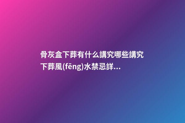 骨灰盒下葬有什么講究哪些講究 下葬風(fēng)水禁忌詳解